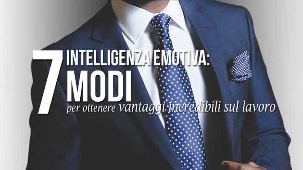 Intelligenza emotiva: 7 modi per ottenere vantaggi incredibili sul lavoro