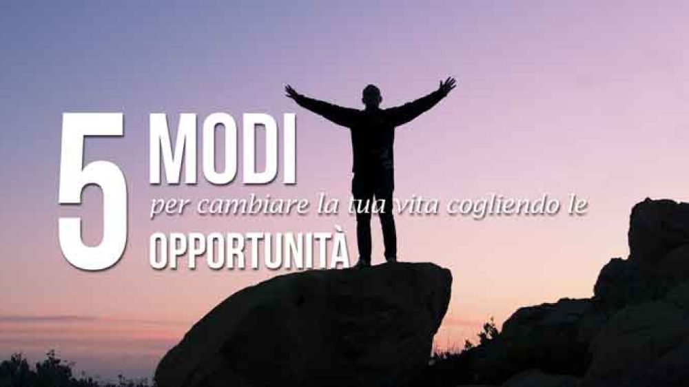 5 modi per cambiare la tua vita cogliendo le opportunità