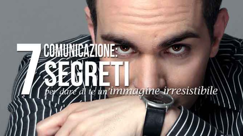 Comunicazione: 7 segreti per dare di te un&#8217;immagine irresistibile